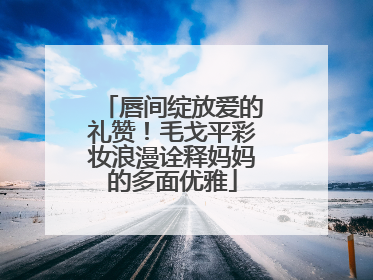 唇间绽放爱的礼赞！毛戈平彩妆浪漫诠释妈妈的多面优雅