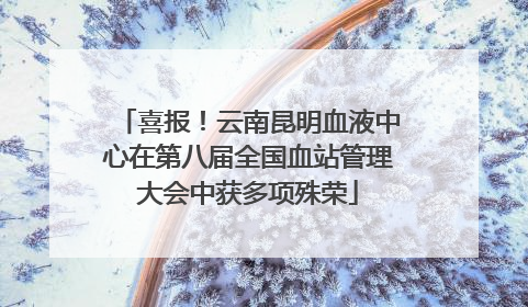 喜报！云南昆明血液中心在第八届全国血站管理大会中获多项殊荣