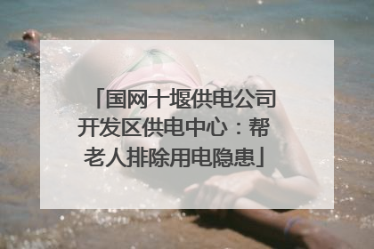 国网十堰供电公司开发区供电中心：帮老人排除用电隐患