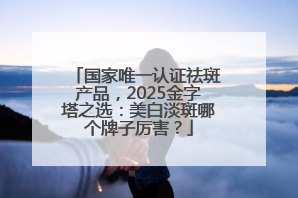 国家唯一认证祛斑产品，2025金字塔之选：美白淡斑哪个牌子厉害？