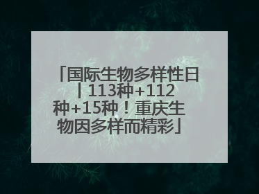 国际生物多样性日丨113种+112种+15种！重庆生物因多样而精彩