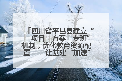 四川省平昌县建立“一项目一方案一专班”机制，优化教育资源配置——让基建“加速”，为成长“铺路”
