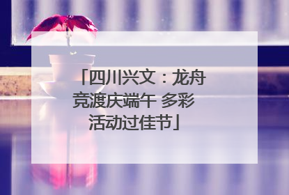 四川兴文：龙舟竞渡庆端午 多彩活动过佳节