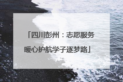 四川彭州：志愿服务暖心护航学子逐梦路