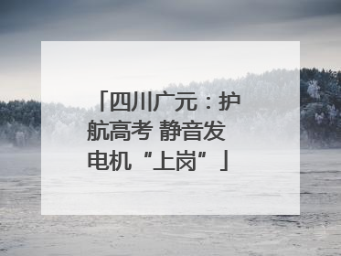 四川广元：护航高考 静音发电机“上岗”