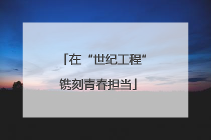 在“世纪工程”镌刻青春担当
