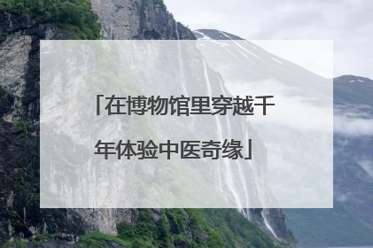 在博物馆里穿越千年体验中医奇缘