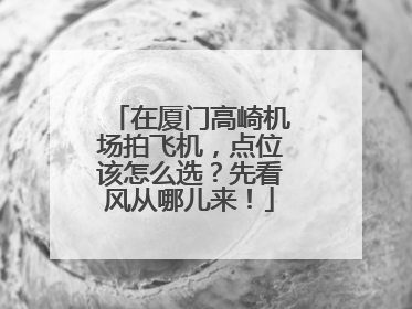 在厦门高崎机场拍飞机，点位该怎么选？先看风从哪儿来！
