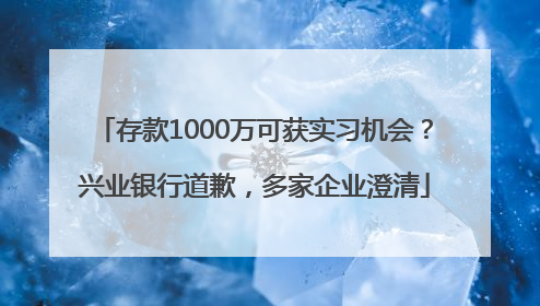 存款1000万可获实习机会？兴业银行道歉，多家企业澄清