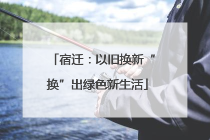 宿迁：以旧换新“换”出绿色新生活
