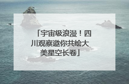 宇宙级浪漫！四川观察邀你共绘大美星空长卷