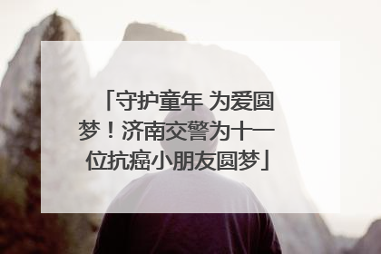 守护童年 为爱圆梦！济南交警为十一位抗癌小朋友圆梦