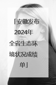 安徽发布2024年全省生态环境状况成绩单
