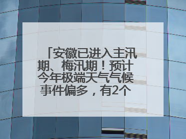安徽已进入主汛期、梅汛期！预计今年极端天气气候事件偏多，有2个台风影响安徽