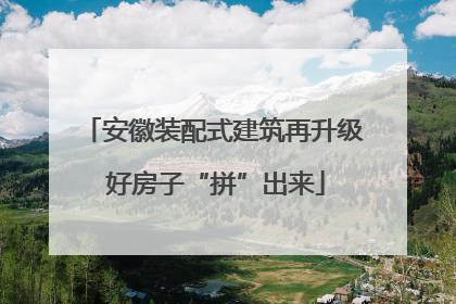 安徽装配式建筑再升级 好房子“拼”出来