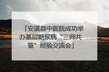 安溪县中医院成功举办基层糖尿病“三师共管”经验交流会
