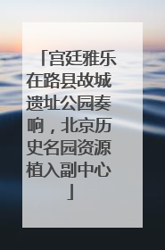 宫廷雅乐在路县故城遗址公园奏响，北京历史名园资源植入副中心