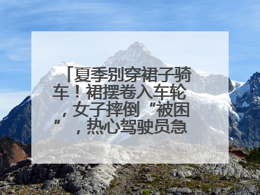 夏季别穿裙子骑车！裙摆卷入车轮，女子摔倒“被困”，热心驾驶员急伸援手