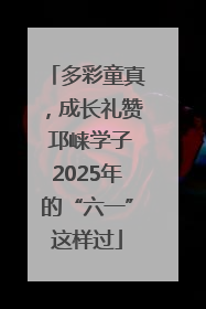 多彩童真，成长礼赞 邛崃学子2025年的“六一”这样过