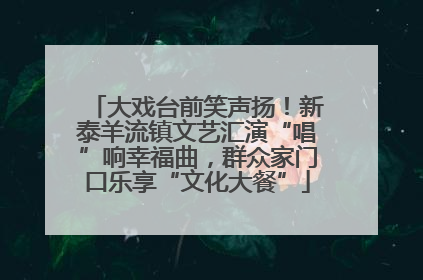大戏台前笑声扬！新泰羊流镇文艺汇演“唱”响幸福曲，群众家门口乐享“文化大餐”