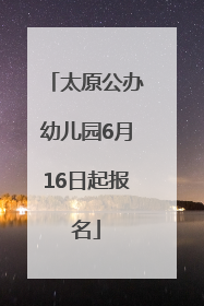 太原公办幼儿园6月16日起报名