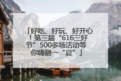 好吃、好玩、好开心！第三届“616三好节”500多场活动等你嗨翻一“夏”