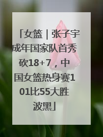 女篮｜张子宇成年国家队首秀砍18+7，中国女篮热身赛101比55大胜波黑
