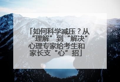 如何科学减压？从“理解”到“解决” 心理专家给考生和家长支“心”招