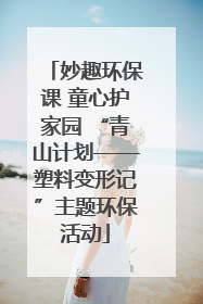 妙趣环保课 童心护家园 “青山计划——塑料变形记”主题环保活动