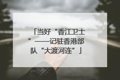 当好“香江卫士”——记驻香港部队“大渡河连”