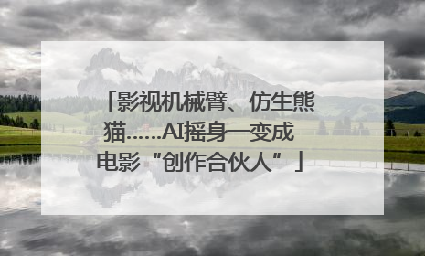 影视机械臂、仿生熊猫……AI摇身一变成电影“创作合伙人”