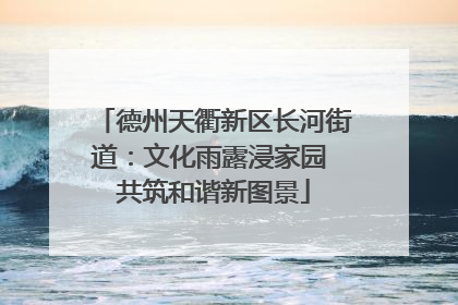 德州天衢新区长河街道：文化雨露浸家园 共筑和谐新图景