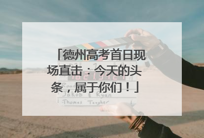 德州高考首日现场直击：今天的头条，属于你们！