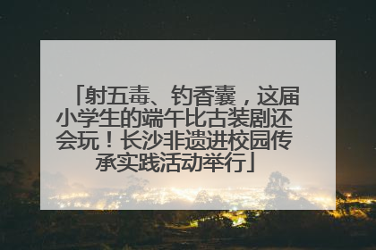 射五毒、钓香囊，这届小学生的端午比古装剧还会玩！长沙非遗进校园传承实践活动举行