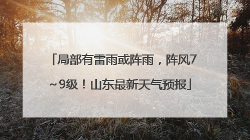 局部有雷雨或阵雨，阵风7～9级！山东最新天气预报