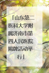 山东第二医科大学附属济南市第四人民医院揭牌活动举行