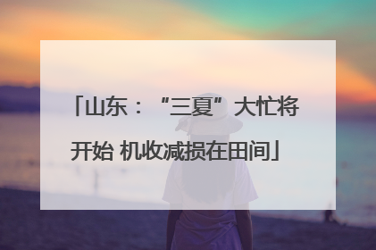 山东：“三夏”大忙将开始 机收减损在田间