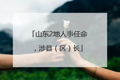 山东2地人事任命，涉县（区）长