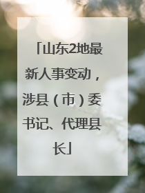 山东2地最新人事变动，涉县（市）委书记、代理县长