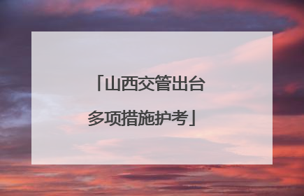 山西交管出台多项措施护考