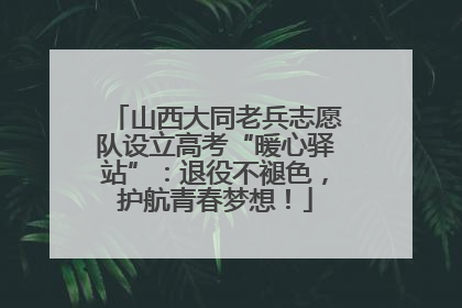 山西大同老兵志愿队设立高考“暖心驿站”：退役不褪色，护航青春梦想！