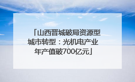 山西晋城破局资源型城市转型：光机电产业年产值破700亿元