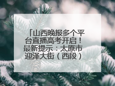 山西晚报多个平台直播高考开启！最新提示：太原市迎泽大街（西段）、新建路、人民南路高考期间增开路口