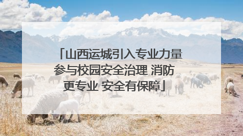 山西运城引入专业力量参与校园安全治理 消防更专业 安全有保障