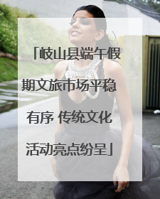 岐山县端午假期文旅市场平稳有序 传统文化活动亮点纷呈