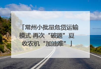 常州小批量危货运输模式 再次“破题”夏收农机“加油难”