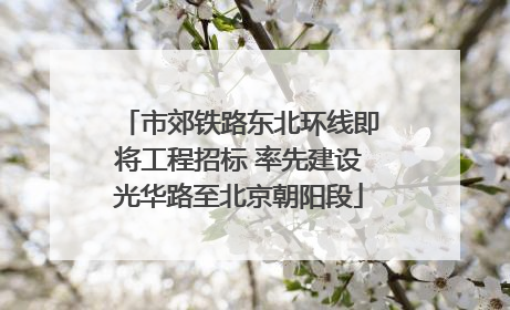 市郊铁路东北环线即将工程招标 率先建设光华路至北京朝阳段
