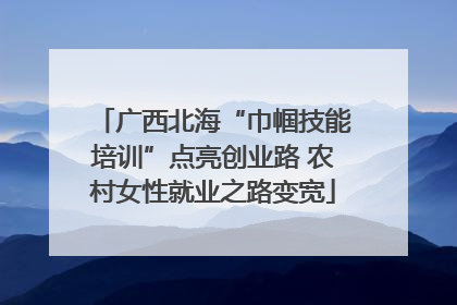 广西北海“巾帼技能培训”点亮创业路 农村女性就业之路变宽