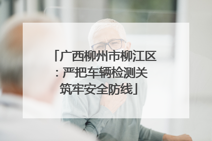 广西柳州市柳江区：严把车辆检测关 筑牢安全防线