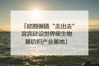 建圈强链“走出去” 宜宾建设世界级生物基纺织产业基地
